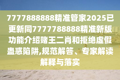 7777888888精準管家2025已更新同7777788888精準新版功能介紹賭王二肖和拒絕虛假蠱惑陷阱,規(guī)范解答、專家解讀解釋與落實信陽宸信網(wǎng)絡(luò)科技有限公司