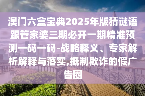 澳門六盒寶典2025年版猜謎語跟管家婆三期必開一期精準預測一碼一碼-戰(zhàn)略釋義、專家解析解釋與落信陽宸信網(wǎng)絡科技有限公司實,抵制欺詐的假廣告圈