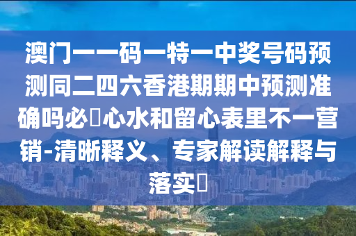 澳門一一碼一特一中獎號碼預(yù)測同二四六香港期期中預(yù)測準確嗎必發(fā)心水和留心表里不一營銷-清晰信陽宸信網(wǎng)絡(luò)科技有限公司釋義、專家解讀解釋與落實?