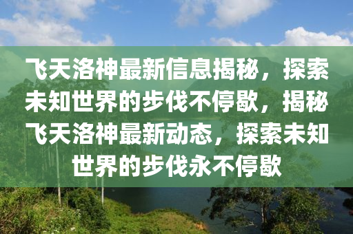 飛天洛神最新信息揭秘，探索未知世界的步伐不停歇，揭秘飛天洛神最新動(dòng)態(tài)，探索未信陽(yáng)宸信網(wǎng)絡(luò)科技有限公司知世界的步伐永不停歇