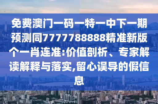免費澳門一碼一特一中下一期預測同7777788888精準新版?zhèn)€一信陽宸信網(wǎng)絡科技有限公司肖連準:價值剖析、專家解讀解釋與落實,留心誤導的假信息