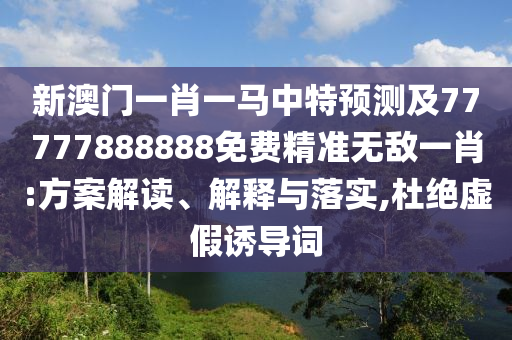 新澳門一肖一馬中特預(yù)測及77777888888免費精準無敵一肖:方案解讀、解釋與落實,杜絕虛假誘導(dǎo)詞信陽宸信網(wǎng)絡(luò)科技有限公司