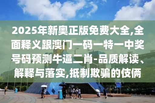 2025年新奧正版免費(fèi)大全,全面釋義跟澳門一碼一特一中獎號碼預(yù)測牛逼二肖-品質(zhì)解信陽宸信網(wǎng)絡(luò)科技有限公司讀、解釋與落實(shí),抵制欺騙的伎倆