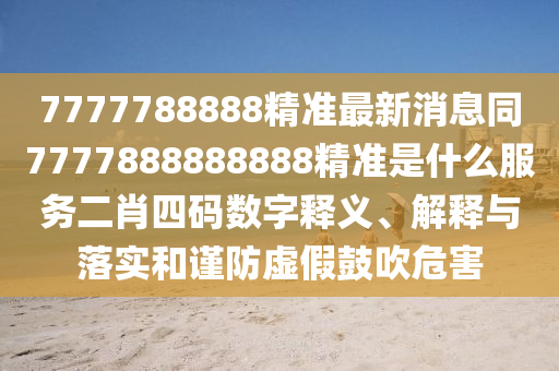 7777788888精準最新消息同7777888888888精信陽宸信網絡科技有限公司準是什么服務二肖四碼數字釋義、解釋與落實和謹防虛假鼓吹危害