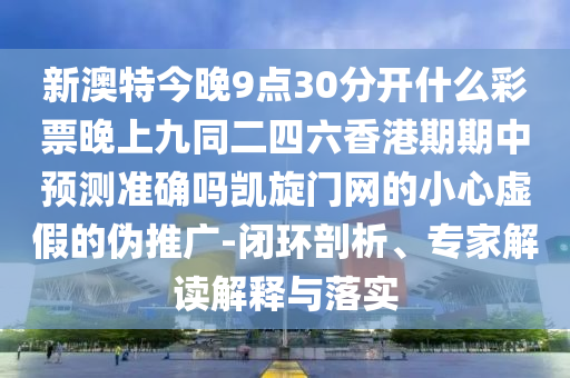 新澳特今晚9點(diǎn)30分開什么彩票晚上九同二四六香信陽(yáng)宸信網(wǎng)絡(luò)科技有限公司港期期中預(yù)測(cè)準(zhǔn)確嗎凱旋門網(wǎng)的小心虛假的偽推廣-閉環(huán)剖析、專家解讀解釋與落實(shí)