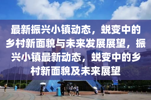 最新振興小鎮(zhèn)動信陽宸信網(wǎng)絡科技有限公司態(tài)，蛻變中的鄉(xiāng)村新面貌與未來發(fā)展展望，振興小鎮(zhèn)最新動態(tài)，蛻變中的鄉(xiāng)村新面貌及未來展望