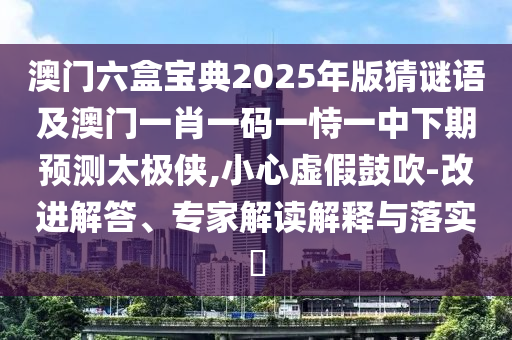 澳門六盒寶典2025年版猜謎語及澳門一肖一碼一恃一中下期預測太極俠,小心虛假鼓吹-改進解答、專家解讀解釋與落實?信陽宸信網絡科技有限公司