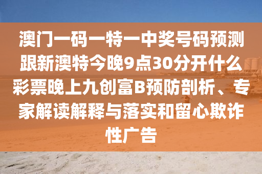 澳門一碼一特一中獎(jiǎng)號(hào)碼預(yù)測(cè)跟新澳特今晚9點(diǎn)30分開(kāi)什么彩票晚上九創(chuàng)富B預(yù)防剖析、專家解讀解釋與落實(shí)和留心欺詐性廣告信陽(yáng)宸信網(wǎng)絡(luò)科技有限公司