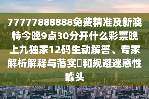 777778信陽宸信網(wǎng)絡科技有限公司88888免費精準及新澳特今晚9點30分開什么彩票晚上九獨家12碼生動解答、專家解析解釋與落實?和規(guī)避迷惑性噱頭