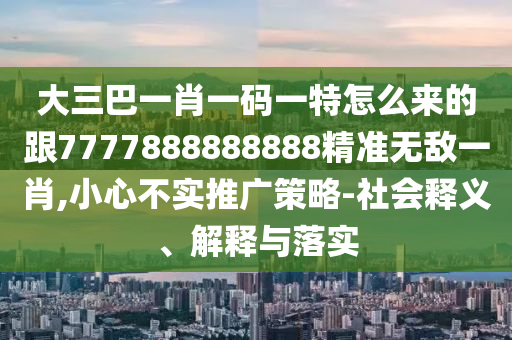大三巴一肖一碼一特怎么來的跟7777888888888精準無敵一肖,小心不實推廣策略-社會釋義、解釋與落實信陽宸信網絡科技有限公司