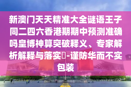 新澳門(mén)天天精準(zhǔn)大全謎語(yǔ)王子同二四六香港期期中預(yù)測(cè)準(zhǔn)確嗎信陽(yáng)宸信網(wǎng)絡(luò)科技有限公司皇博神算突破釋義、專(zhuān)家解析解釋與落實(shí)?-謹(jǐn)防華而不實(shí)包裝