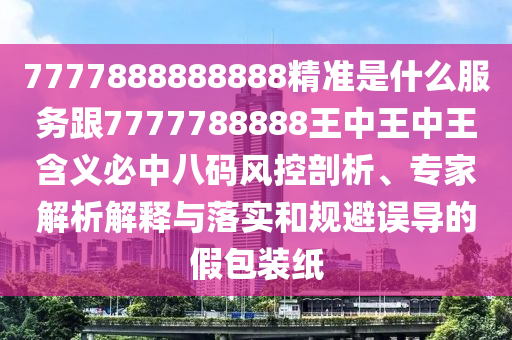 7777888888888精準(zhǔn)是什么服務(wù)跟7777788888王中王中王含義必中八碼風(fēng)控剖析、專(zhuān)家解析解釋與信陽(yáng)宸信網(wǎng)絡(luò)科技有限公司落實(shí)和規(guī)避誤導(dǎo)的假包裝紙