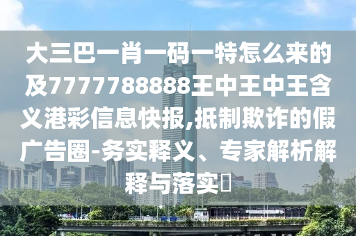 大三巴一肖一碼一特怎么來(lái)的及7777788888王中王中王含義港彩信息快報(bào),抵制欺詐的假?gòu)V告圈-務(wù)實(shí)釋義、專(zhuān)家解析解釋與落實(shí)?信陽(yáng)宸信網(wǎng)絡(luò)科技有限公司