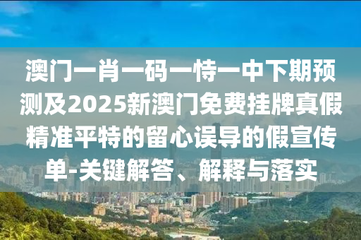 澳門一肖一碼一恃一中下期預(yù)測及2025新澳門免費掛牌真假精準(zhǔn)平特的留心誤導(dǎo)的假宣傳單-信陽宸信網(wǎng)絡(luò)科技有限公司關(guān)鍵解答、解釋與落實