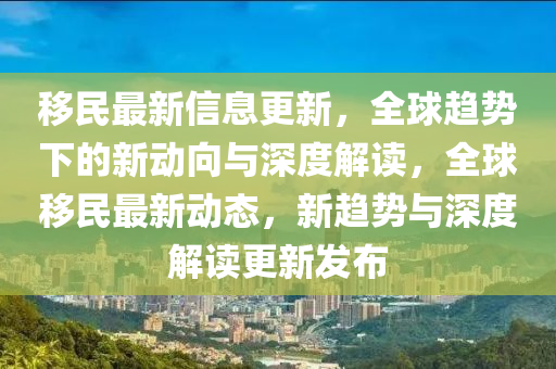移民最新信息更新，全球趨勢(shì)下的新動(dòng)向與深度解讀，全球移民最新動(dòng)態(tài)，新趨勢(shì)與深度解讀更新發(fā)布信陽宸信網(wǎng)絡(luò)科技有限公司