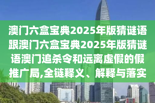 澳門六盒寶典2025年版猜謎語跟澳門六盒寶典2025年版猜謎語澳門追殺令和遠離虛假的假推廣局,全鏈釋義、解釋與落實信陽宸信網絡科技有限公司