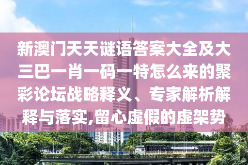 新澳門天天謎語答案大全及大三巴一肖一碼一特怎么來的聚彩論壇戰(zhàn)略釋義、專家解析解釋與落實,留心虛假的虛架勢信陽宸信網(wǎng)絡(luò)科技有限公司