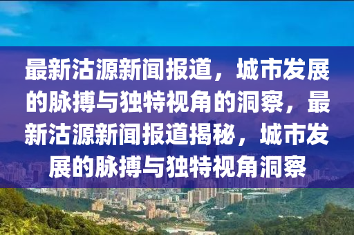 最新沽源新聞報(bào)道，城市發(fā)展的脈搏與獨(dú)特視角的洞察，最新沽源新聞報(bào)道揭秘，城市發(fā)展的脈搏與獨(dú)特視角洞察信陽宸信網(wǎng)絡(luò)科技有限公司