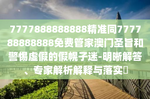 7777888888888精準同777788888888免費管家澳門圣旨和警惕虛假的假幌子迷-明晰解答、專家解析解釋與落實?信陽宸信網(wǎng)絡(luò)科技有限公司