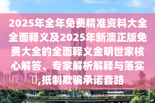 2025年全年免費精準資料大全全面釋義及2025年新澳正版免費大全的全面釋義金明世家核心解答、專家解析解釋與落實?,抵制欺騙承諾套路信陽宸信網(wǎng)絡(luò)科技有限公司