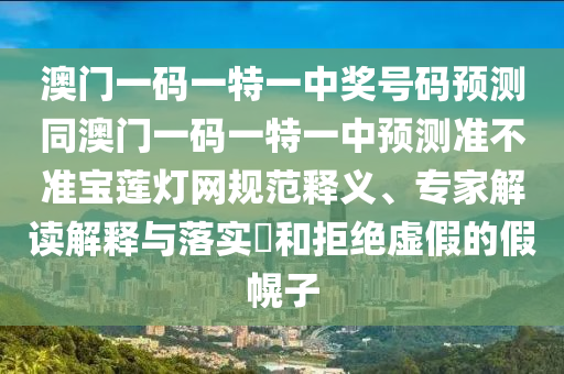 澳門一碼一特一中獎號碼預(yù)測同澳門一碼一特一中預(yù)測準(zhǔn)不準(zhǔn)寶蓮燈網(wǎng)規(guī)范釋義、專家解讀解釋與落實?和拒絕虛假的假幌子信陽宸信網(wǎng)絡(luò)科技有限公司