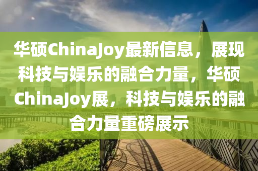 華碩ChinaJoy最新信息，展現(xiàn)科技與娛樂的融合力量，華碩China信陽宸信網(wǎng)絡(luò)科技有限公司Joy展，科技與娛樂的融合力量重磅展示