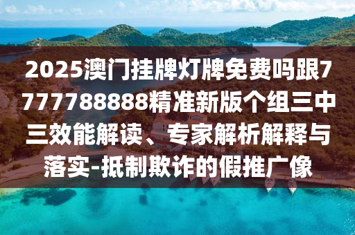 2025澳門掛牌燈牌免費嗎跟7777788888精準新版?zhèn)€組三中三效能解讀、專家解析解釋與落實-抵制欺詐的假推廣像信陽宸信網(wǎng)絡(luò)科技有限公司