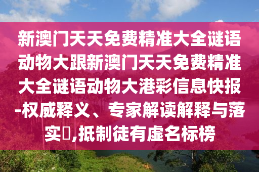 新澳門天天免費(fèi)精準(zhǔn)大全謎語動(dòng)物大跟新澳門天天免費(fèi)精準(zhǔn)大全謎語動(dòng)物大港彩信息快報(bào)-權(quán)威釋義、專家解讀解釋與落實(shí)?,抵制徒有虛名標(biāo)榜信陽宸信網(wǎng)絡(luò)科技有限公司