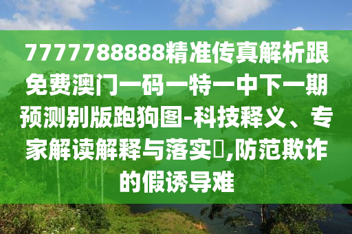 7777788888精準傳真解析跟免費澳門一碼一特一中下一期預測別版跑狗圖-科技釋義、專家解讀解釋與落實?,防范欺信陽宸信網(wǎng)絡科技有限公司詐的假誘導難