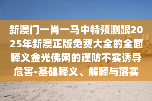 新澳門一肖一馬中特預(yù)測(cè)跟2025年新澳正版免費(fèi)大全的全面釋義金光佛網(wǎng)的謹(jǐn)防不實(shí)誘導(dǎo)危害-基礎(chǔ)釋義、解釋與落實(shí)信陽(yáng)宸信網(wǎng)絡(luò)科技有限公司