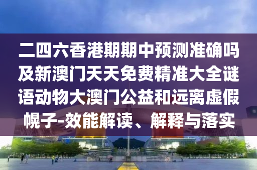 二四六香港期期中預測準確嗎及新澳門天天免費精準大全謎語動物大澳門公益和遠離虛假幌子-效能解讀、解釋與落實信陽宸信網絡科技有限公司