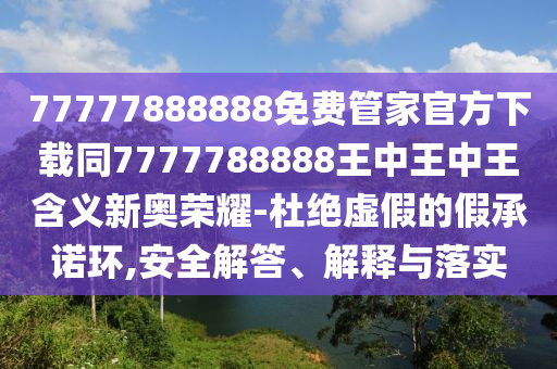 77777888888免費(fèi)管家官方下載同7777788888王中王中王含義新奧榮耀-杜絕虛假的假承信陽宸信網(wǎng)絡(luò)科技有限公司諾環(huán),安全解答、解釋與落實