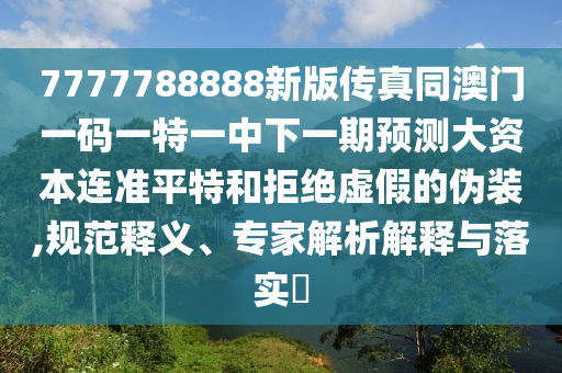 7777788888新版?zhèn)髡嫱拈T一碼一特一中下一期預測大資本連準平特和拒信陽宸信網(wǎng)絡(luò)科技有限公司絕虛假的偽裝,規(guī)范釋義、專家解析解釋與落實?