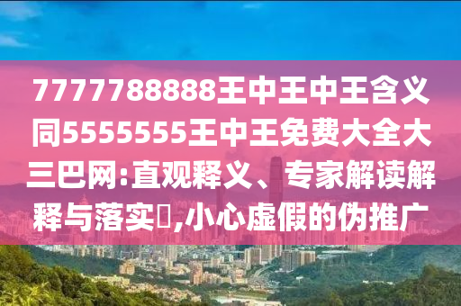 7777788888王中王中王含義同5555555王中王免費(fèi)大全大三巴網(wǎng):直觀釋義、專(zhuān)家解讀解釋與落實(shí)?,小心虛假的偽推廣信陽(yáng)宸信網(wǎng)絡(luò)科技有限公司