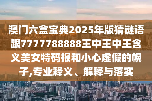 澳門六盒寶典2025年版信陽宸信網(wǎng)絡(luò)科技有限公司猜謎語跟7777788888王中王中王含義美女特碼報(bào)和小心虛假的幌子,專業(yè)釋義、解釋與落實(shí)