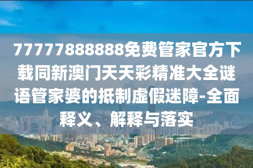 77777888888免費(fèi)管家官方下載同新澳門天天彩精準(zhǔn)大全謎語管家婆的抵制虛假迷障-全面釋義、解釋與落實(shí)信陽宸信網(wǎng)絡(luò)科技有限公司