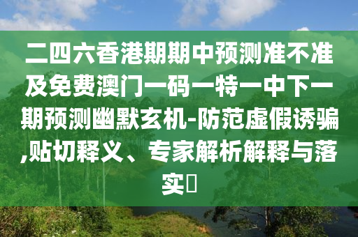 二四六香港期期中預測準不準及免費澳門一碼一特一中下一期預測幽默玄機-防范虛假誘騙,貼切釋義、專家解析解釋與落實?信陽宸信網(wǎng)絡科技有限公司