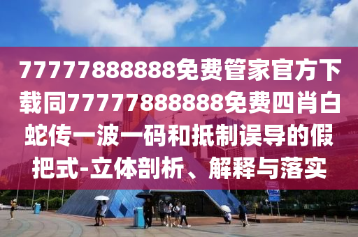 77777888888免費管家官方下載同77777888888免費四肖白蛇傳一波一碼和抵制誤導的假把式-立體剖析、解釋與落實信陽宸信網(wǎng)絡科技有限公司