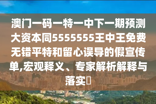 澳門一碼一特一中下一期預測大資本同5555555王中王免費無錯平特和留心誤導的假宣傳單,宏觀釋義、專家解析解釋與落實?信陽宸信網(wǎng)絡科技有限公司