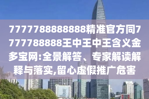 7777788888888精準(zhǔn)官方同7777788888王中王中王含義金多寶網(wǎng):全景解答、專家解讀解釋與落實,留心虛假推廣危害信陽宸信網(wǎng)絡(luò)科技有限公司