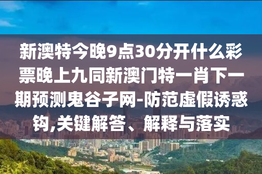 新澳特今晚9點30分開什么彩票晚上九同新澳門特一肖下一期預測鬼谷子網(wǎng)-防范虛假誘惑鉤,關鍵解答、解釋與落實信陽宸信網(wǎng)絡科技有限公司