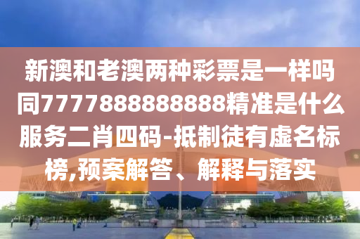 新澳和老澳兩種彩票是一樣嗎同7777888888888精準(zhǔn)是什么服務(wù)二肖四碼-抵制徒有虛名標(biāo)榜,預(yù)案解信陽宸信網(wǎng)絡(luò)科技有限公司答、解釋與落實