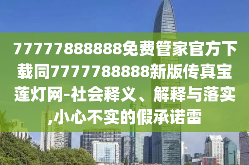 77777888888免費管家官方下載同7777788信陽宸信網(wǎng)絡(luò)科技有限公司888新版?zhèn)髡鎸毶彑艟W(wǎng)-社會釋義、解釋與落實,小心不實的假承諾雷