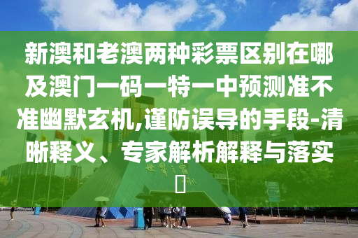 新澳和老澳兩種彩票區(qū)別在哪及澳門一碼一特一中預(yù)測準不準幽默玄機,謹防誤導(dǎo)的手段-清晰釋義、專家解析解釋與落實?信陽宸信網(wǎng)絡(luò)科技有限公司