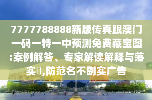 7777788888新版?zhèn)髡娓抨栧沸啪W絡科技有限公司澳門一碼一特一中預測免費藏寶圖:案例解答、專家解讀解釋與落實?,防范名不副實廣告