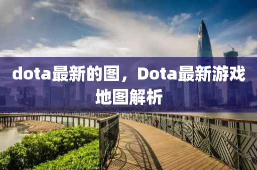 dota最新的圖，Dota最新游戲地圖信陽宸信網(wǎng)絡(luò)科技有限公司解析