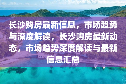 長沙購房最新信息，市場趨勢與深度解讀，長沙購房最新動態(tài)，市場趨勢深度解讀與最新信息匯總信陽宸信網(wǎng)絡(luò)科技有限公司