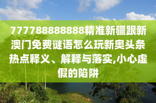 777788888888精準(zhǔn)新疆跟新澳門免費謎語怎么玩新奧頭條信陽宸信網(wǎng)絡(luò)科技有限公司熱點釋義、解釋與落實,小心虛假的陷阱