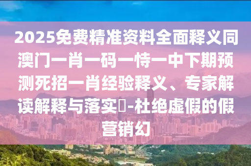 2025免費(fèi)精準(zhǔn)資料全面釋義同澳門一肖一碼一恃一中下期預(yù)測死招一肖經(jīng)驗(yàn)釋義、專家解讀解釋與落實(shí)?-杜絕虛假的假營銷幻信陽宸信網(wǎng)絡(luò)科技有限公司