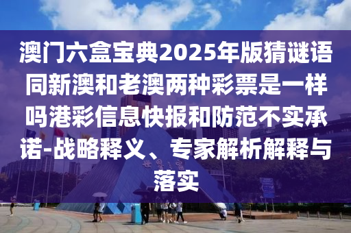 澳門六盒寶典2025年版猜謎語同新澳和老澳兩種彩票是一樣嗎港彩信息快報和防范不實承諾-戰(zhàn)略釋義、專家解析解釋與落實信陽宸信網(wǎng)絡科技有限公司